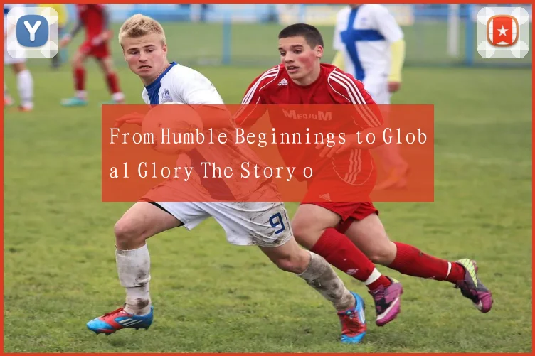 From Humble Beginnings to Global Glory The Story o