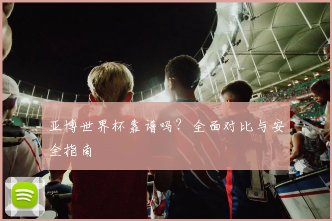 亚博世界杯靠谱吗？全面对比与安全指南