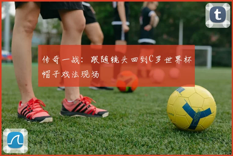传奇一战：跟随镜头回到C罗世界杯帽子戏法现场