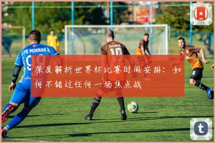 深度解析世界杯比赛时间安排：如何不错过任何一场焦点战