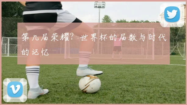 第几届荣耀？世界杯的届数与时代的记忆