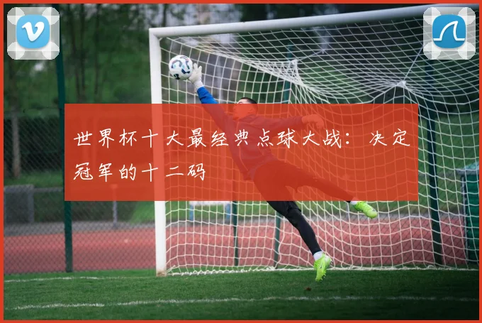 世界杯十大最经典点球大战：决定冠军的十二码