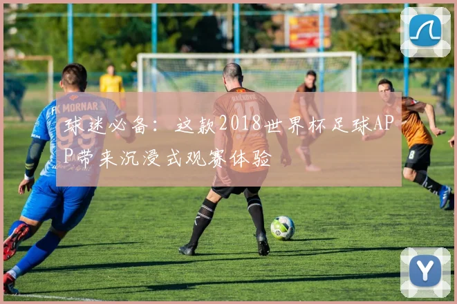 球迷必备：这款2018世界杯足球APP带来沉浸式观赛体验