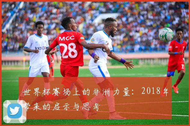 世界杯赛场上的非洲力量：2018年带来的启示与思考